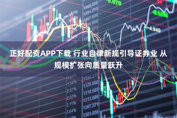 正好配资APP下载 行业自律新规引导证券业 从规模扩张向质量跃升