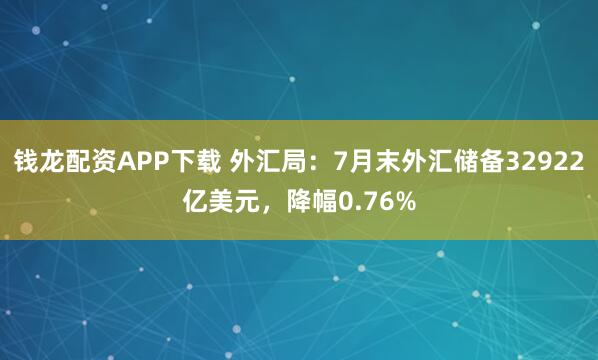 钱龙配资APP下载 外汇局：7月末外汇储备32922亿美元，降幅0.76%