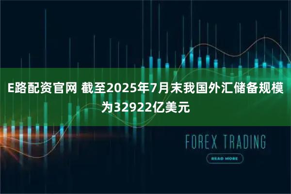 E路配资官网 截至2025年7月末我国外汇储备规模为32922亿美元