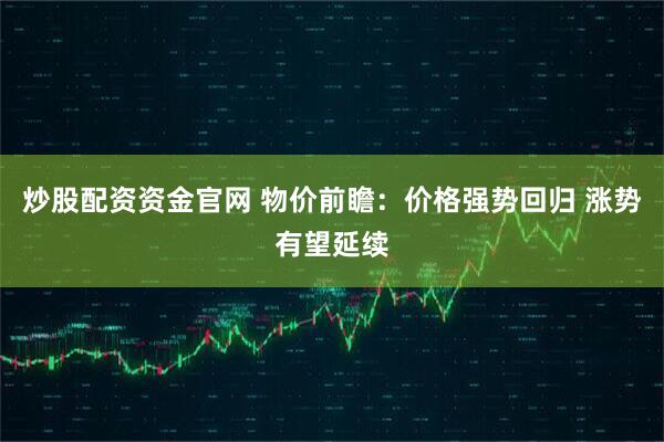 炒股配资资金官网 物价前瞻：价格强势回归 涨势有望延续