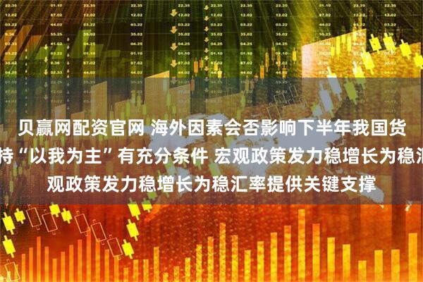 贝赢网配资官网 海外因素会否影响下半年我国货币政策调控？ 坚持“以我为主”有充分条件 宏观政策发力稳增长为稳汇率提供关键支撑