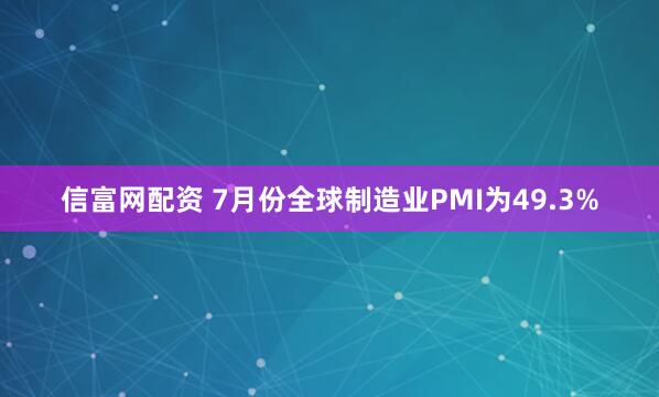 信富网配资 7月份全球制造业PMI为49.3%