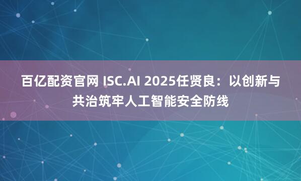 百亿配资官网 ISC.AI 2025任贤良：以创新与共治筑牢人工智能安全防线