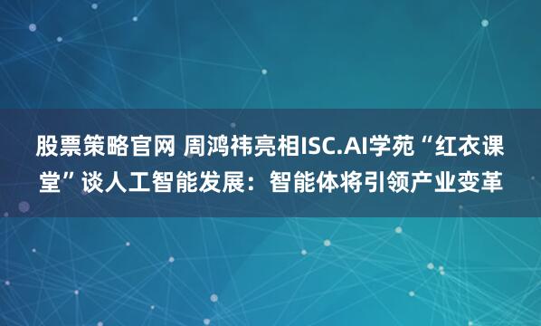 股票策略官网 周鸿祎亮相ISC.AI学苑“红衣课堂”谈人工智能发展：智能体将引领产业变革