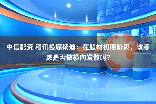中信配资 和讯投顾杨迪：在题材初期阶段，该考虑是否做横向发散吗？