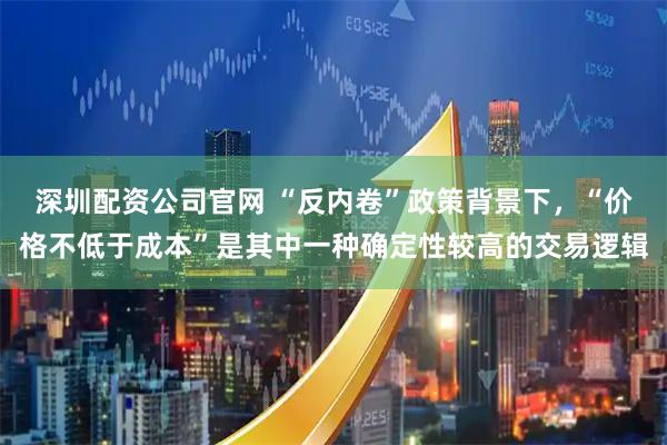 深圳配资公司官网 “反内卷”政策背景下，“价格不低于成本”是其中一种确定性较高的交易逻辑