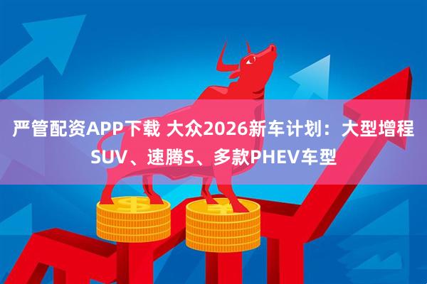 严管配资APP下载 大众2026新车计划：大型增程SUV、速腾S、多款PHEV车型