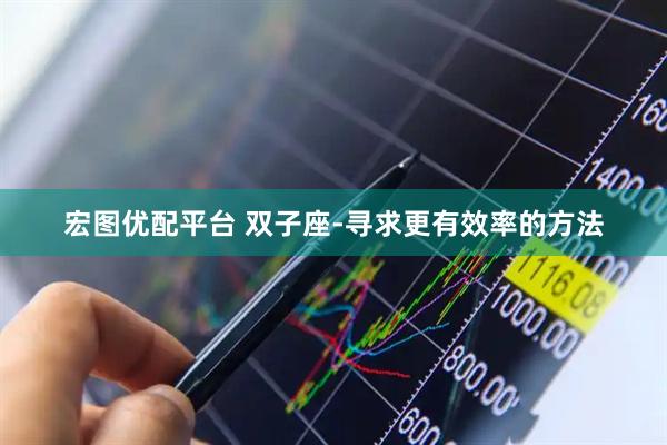 宏图优配平台 双子座-寻求更有效率的方法