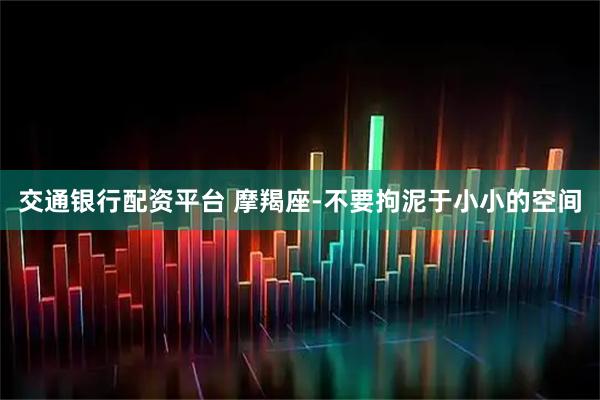 交通银行配资平台 摩羯座-不要拘泥于小小的空间