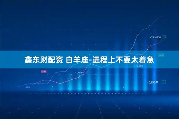 鑫东财配资 白羊座-进程上不要太着急