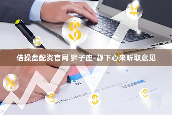 倍操盘配资官网 狮子座-静下心来听取意见