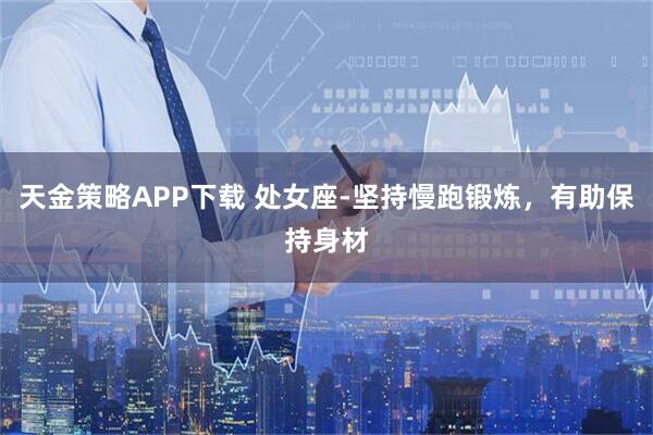 天金策略APP下载 处女座-坚持慢跑锻炼，有助保持身材