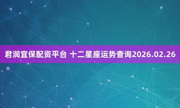 君润宜保配资平台 十二星座运势查询2026.02.26