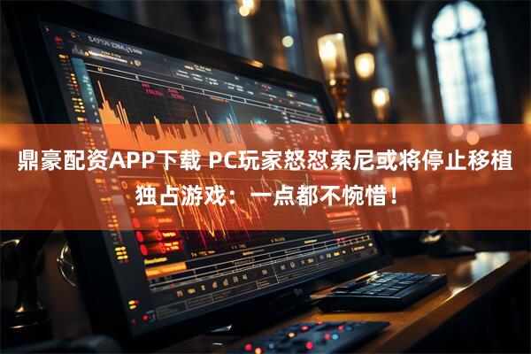 鼎豪配资APP下载 PC玩家怒怼索尼或将停止移植独占游戏：一点都不惋惜！