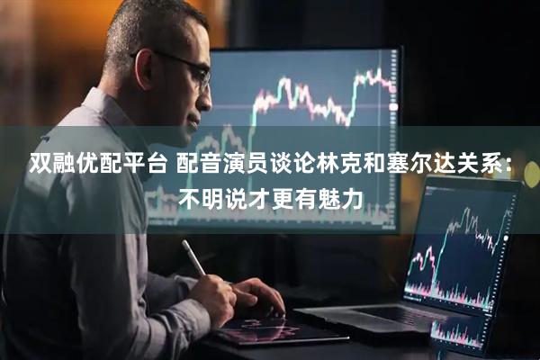 双融优配平台 配音演员谈论林克和塞尔达关系：不明说才更有魅力