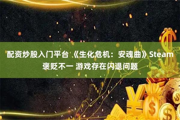 配资炒股入门平台 《生化危机：安魂曲》Steam褒贬不一 游戏存在闪退问题
