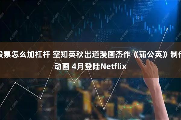 股票怎么加杠杆 空知英秋出道漫画杰作《蒲公英》制作动画 4月登陆Netflix