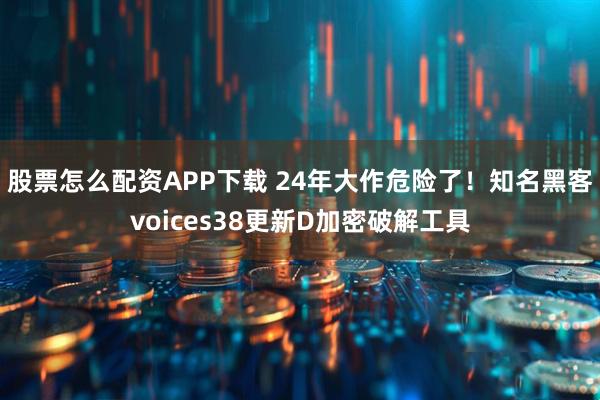 股票怎么配资APP下载 24年大作危险了！知名黑客voices38更新D加密破解工具
