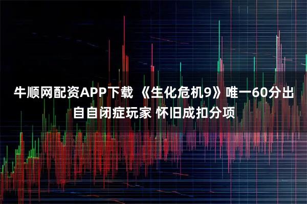 牛顺网配资APP下载 《生化危机9》唯一60分出自自闭症玩家 怀旧成扣分项