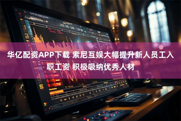 华亿配资APP下载 索尼互娱大幅提升新人员工入职工资 积极吸纳优秀人材