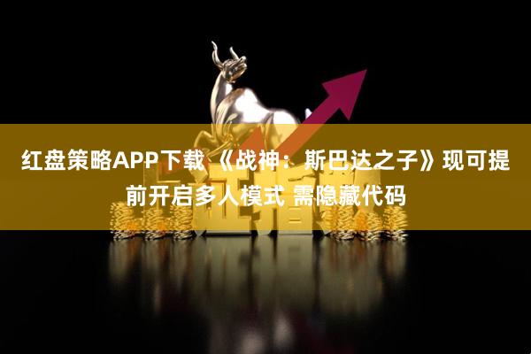 红盘策略APP下载 《战神：斯巴达之子》现可提前开启多人模式 需隐藏代码