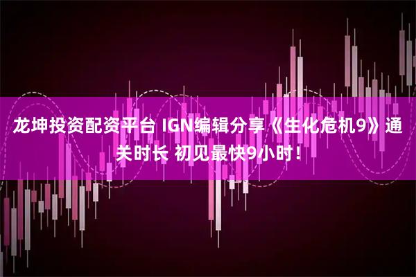 龙坤投资配资平台 IGN编辑分享《生化危机9》通关时长 初见最快9小时！