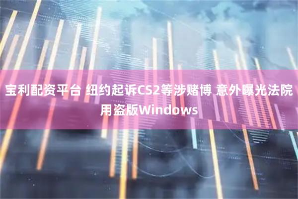 宝利配资平台 纽约起诉CS2等涉赌博 意外曝光法院用盗版Windows
