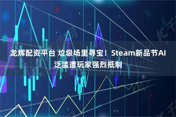 龙辉配资平台 垃圾场里寻宝！Steam新品节AI泛滥遭玩家强烈抵制