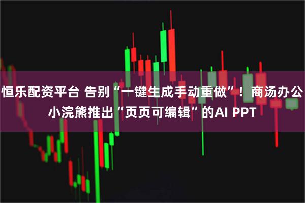 恒乐配资平台 告别“一键生成手动重做”！商汤办公小浣熊推出“页页可编辑”的AI PPT