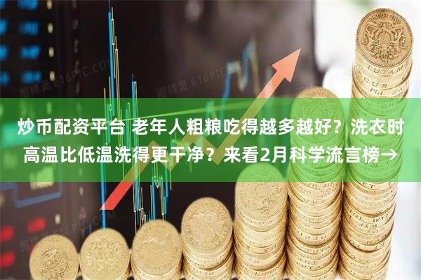 炒币配资平台 老年人粗粮吃得越多越好？洗衣时高温比低温洗得更干净？来看2月科学流言榜→