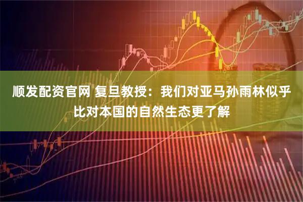 顺发配资官网 复旦教授：我们对亚马孙雨林似乎比对本国的自然生态更了解