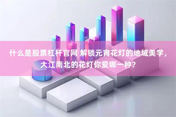 什么是股票杠杆官网 解锁元宵花灯的地域美学，大江南北的花灯你爱哪一种？