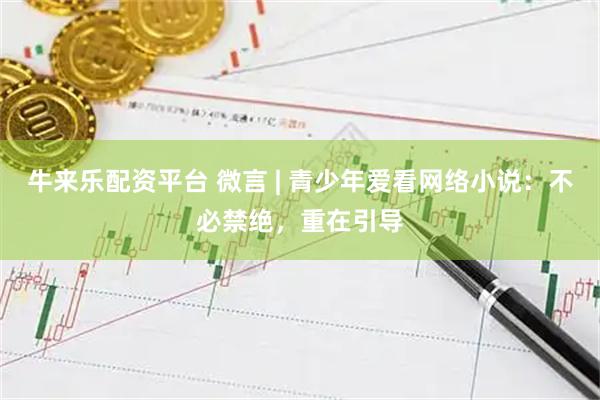 牛来乐配资平台 微言 | 青少年爱看网络小说：不必禁绝，重在引导