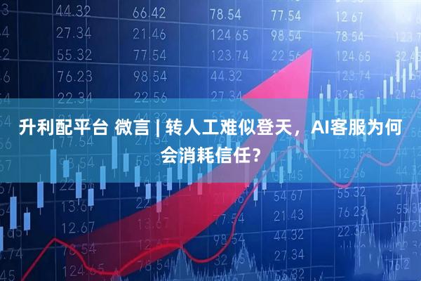 升利配平台 微言 | 转人工难似登天，AI客服为何会消耗信任？