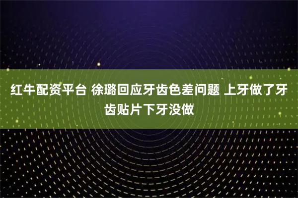 红牛配资平台 徐璐回应牙齿色差问题 上牙做了牙齿贴片下牙没做