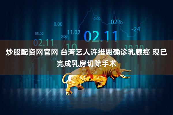 炒股配资网官网 台湾艺人许维恩确诊乳腺癌 现已完成乳房切除手术