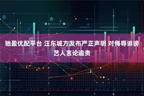驰盈优配平台 汪东城方发布严正声明 对侮辱诽谤艺人言论追责
