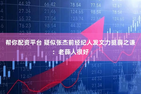 帮你配资平台 疑似张杰前经纪人发文力挺薛之谦：老薛人很好