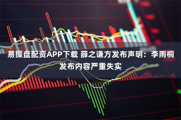 易操盘配资APP下载 薛之谦方发布声明：李雨桐发布内容严重失实