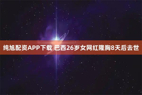 纯旭配资APP下载 巴西26岁女网红隆胸8天后去世