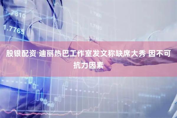 股银配资 迪丽热巴工作室发文称缺席大秀 因不可抗力因素