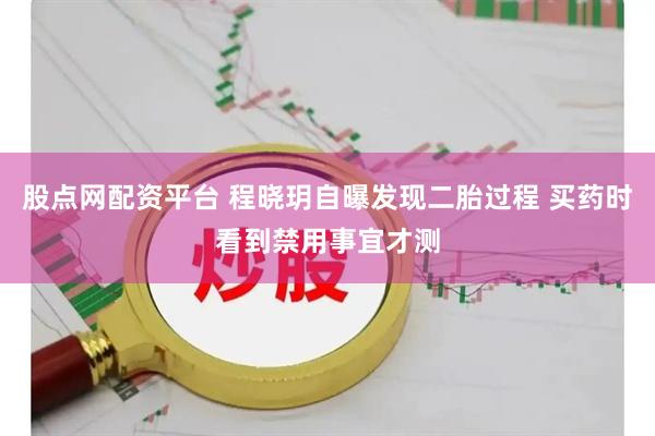 股点网配资平台 程晓玥自曝发现二胎过程 买药时看到禁用事宜才测