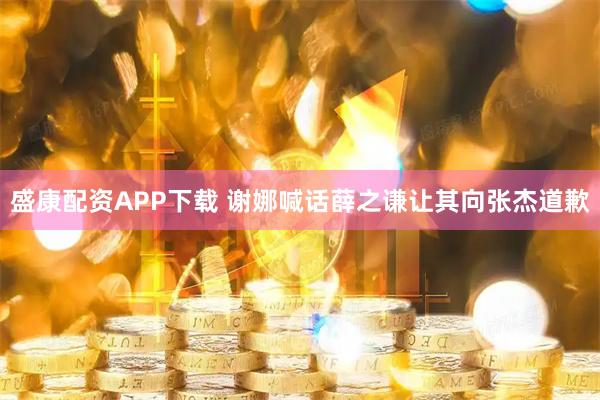 盛康配资APP下载 谢娜喊话薛之谦让其向张杰道歉