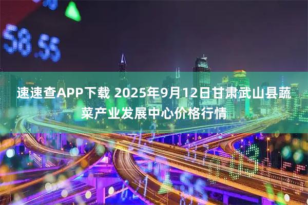 速速查APP下载 2025年9月12日甘肃武山县蔬菜产业发展中心价格行情