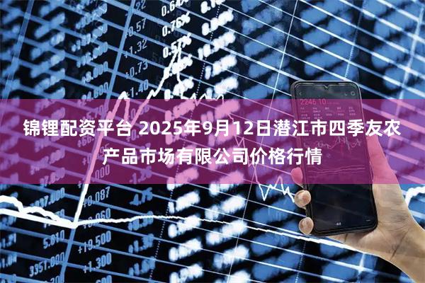 锦锂配资平台 2025年9月12日潜江市四季友农产品市场有限公司价格行情