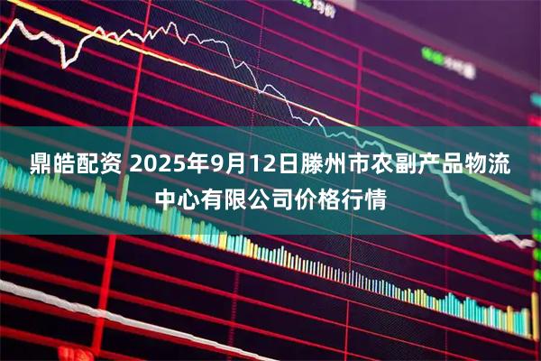 鼎皓配资 2025年9月12日滕州市农副产品物流中心有限公司价格行情