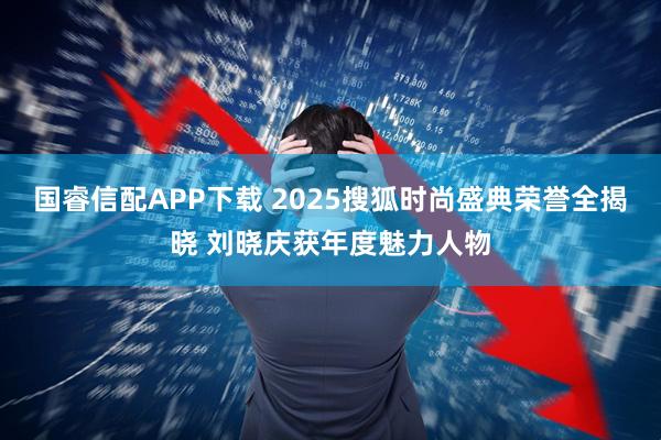 国睿信配APP下载 2025搜狐时尚盛典荣誉全揭晓 刘晓庆获年度魅力人物