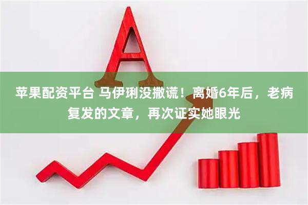 苹果配资平台 马伊琍没撒谎！离婚6年后，老病复发的文章，再次证实她眼光