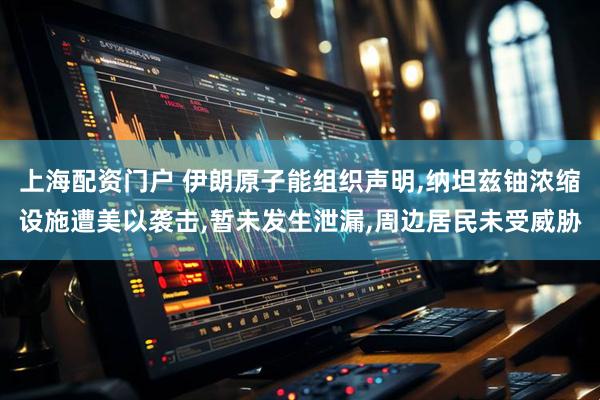 上海配资门户 伊朗原子能组织声明,纳坦兹铀浓缩设施遭美以袭击,暂未发生泄漏,周边居民未受威胁